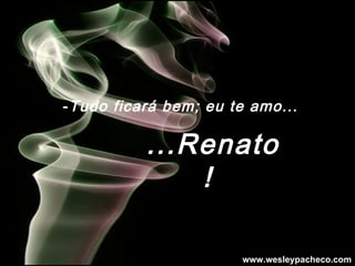 - Tudo ficará bem; eu te amo... ... Renato!   www.wesleypacheco.com 