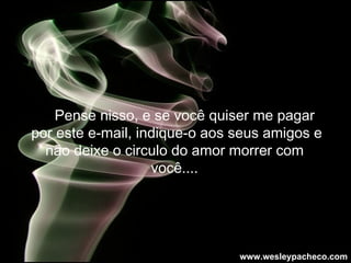     Pense nisso, e se você quiser me pagar por este e-mail, indique-o aos seus amigos e não deixe o circulo do amor morrer com  você....   www.wesleypacheco.com 