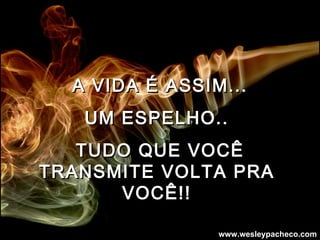 A VIDA É ASSIM... UM ESPELHO..  TUDO QUE VOCÊ TRANSMITE VOLTA PRA  VOCÊ!!   www.wesleypacheco.com 