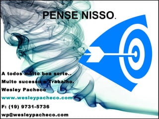 PENSE NISSO . A todos muito boa sorte.. Muito sucesso e Trabalho. Wesley Pacheco www.wesleypacheco.com F: (19) 9731-5736 [email_address] 
