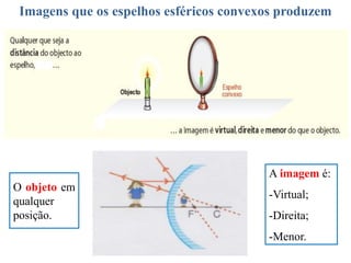 Imagens que os espelhos esféricos convexos produzem
O objeto em
qualquer
posição.
A imagem é:
-Virtual;
-Direita;
-Menor.
 