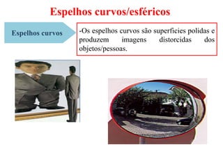 Espelhos curvos/esféricos
Espelhos curvos -Os espelhos curvos são superficies polidas e
produzem imagens distorcidas dos
objetos/pessoas.
 