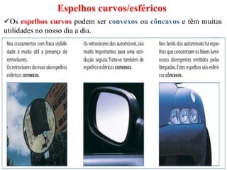 Espelhos curvos/esféricos
Os espelhos curvos podem ser convexos ou côncavos e têm muitas
utilidades no nosso dia a dia.
 