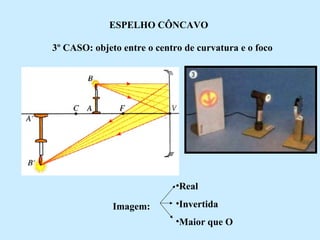 ESPELHO CÔNCAVO
3º CASO: objeto entre o centro de curvatura e o foco

•Real
Imagem:

•Invertida
•Maior que O

 