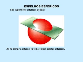 ESPELHOS ESFÉRICOS
São superfícies esféricas polidas

Ao se cortar a esfera ôca tem-se duas calotas esféricas.

 