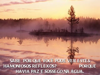 SABE POR QUE VOCÊ PODE VE R E STE S
HAMONIOSOS RE FLE XOS?         PORQUE
    HAVIA PAZ E SOSSE GO NA ÁGUA.
 
