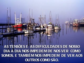 AS TE NSÕE S E AS DIFICULDADE S DE NOSSO
 DIA A DIA NOS IMPE DE M DE NOS VE R COMO
SOMOS, E TAMBÉ M NOS IMPE DE M DE VE R AOS
             OUTROS COMO SÃO.
 