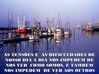 AS TENSÕES E AS DIFICULDADES DE
NOSSO DIA A DIA NOS IMPEDEM DE
 NOS VER COMO SOMOS, E TAMBÉM
NOS IMPEDEM DE VER AOS OUTROS
 