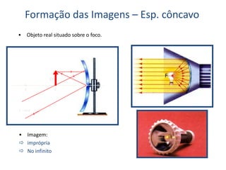 Formação das Imagens – Esp. côncavo
• Objeto real situado sobre o foco.
C F V
O
I 
• Imagem:
 imprópria
 No infinito
 