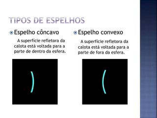  Espelho côncavo
A superfície refletora da
calota está voltada para a
parte de dentro da esfera.
 Espelho convexo
A superfície refletora da
calota está voltada para a
parte de fora da esfera.
 