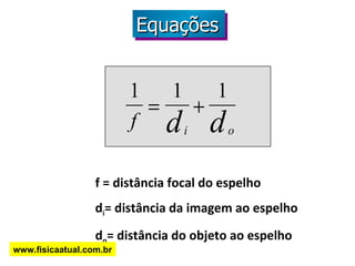 f = distância focal do espelho d i = distância da imagem ao espelho d o = distância do objeto ao espelho Equações   www.fisicaatual.com.br 