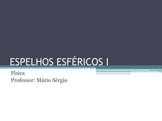 ESPELHOS ESFÉRICOS I 
Física 
Professor: Mário Sérgio  