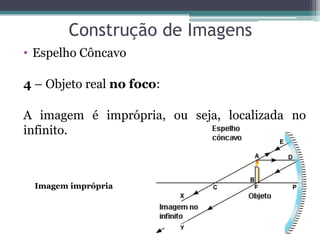 Construção de Imagens 
•Espelho Côncavo 
4 – Objeto real no foco: 
A imagem é imprópria, ou seja, localizada no infinito. 
Imagem imprópria  