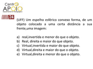 (UFF) Um espelho esférico convexo forma, de um
objeto colocado a uma certa distância a sua
frente,uma imagem:

a)   real,invertida e menor do que o objeto.
b)   Real, direita e maior do que objeto.
c)   Virtual,invertida e maior do que objeto.
d)   Virtual,direita e maior do que o objeto.
e)   Virtual,direita e menor do que o objeto.
 