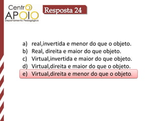 a)   real,invertida e menor do que o objeto.
b)   Real, direita e maior do que objeto.
c)   Virtual,invertida e maior do que objeto.
d)   Virtual,direita e maior do que o objeto.
e)   Virtual,direita e menor do que o objeto.
 