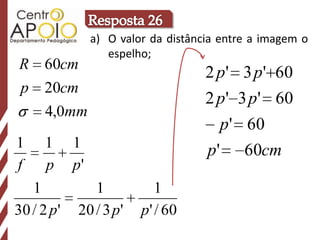 a) O valor da distância entre a imagem o
                    espelho;
R 60cm
                                      2 p'     3 p' 60
 p   20cm
                                      2 p'    3 p' 60
     4,0mm
                                         p'    60
1    1      1
                                      p'       60cm
f    p      p'
   1           1             1
30 / 2 p'   20 / 3 p'     p' / 60
 