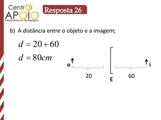 b) A distância entre o objeto e a imagem;

   d    20 60
   d    80cm
                      o                          i
                             20             60
                                      E
 