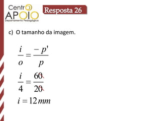 c) O tamanho da imagem.

    i    p'
   o    p
    i 60
   4 20
   i 12 mm
 