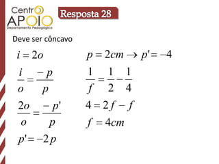 Deve ser côncavo
 i 2o              p   2cm   p'   4
  i   p            1 1 1
 o   p              f 2 4
 2o     p'         4 2f f
   o   p           f   4cm
  p' 2 p
 