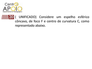 ( UNIFICADO) Considere um espelho esférico
côncavo, de foco F e centro de curvatura C, como
representado abaixo.
 