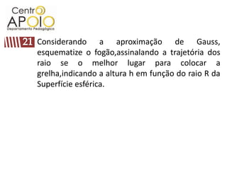 Considerando a aproximação de Gauss,
esquematize o fogão,assinalando a trajetória dos
raio se o melhor lugar para colocar a
grelha,indicando a altura h em função do raio R da
Superfície esférica.
 
