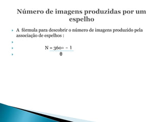  A fórmula para descobrir o número de imagens produzido pela
associação de espelhos :

 N = 360∘ - 1
 θ
 