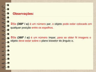 Observações: Se  (360º /   )  é um número  par , o  objeto  pode estar colocado em  qualquer posição  entre os espelhos.   Se  (360º /   )  é um número  ímpar , para se obter N imagens o  objeto  deve estar sobre o  plano bissetor do ângulo   . 