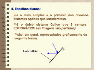 4. Espelhos planos: é o mais simples e o primeiro dos diversos sistemas ópticos que estudaremos .  é o único sistema óptico que é sempre ESTIGMÁTICO ( as imagens são perfeitas) . são, em geral, representados graficamente da seguinte forma: 
