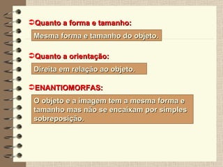Quanto a forma e tamanho: Mesma forma e tamanho do objeto. Quanto a orientação: Direita em relação ao objeto. ENANTIOMORFAS: O objeto e a imagem tem a mesma forma e tamanho mas não se encaixam por simples sobreposição. 