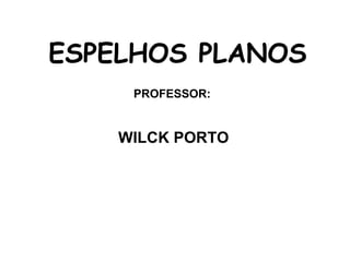 ESPELHOS PLANOS
     PROFESSOR:


    WILCK PORTO
 