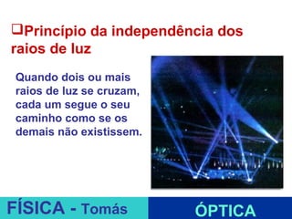 Princípio da independência dos
raios de luz
 Quando dois ou mais
 raios de luz se cruzam,
 cada um segue o seu
 caminho como se os
 demais não existissem.




                           ESPELHOS PLANOS
FÍSICA - Tomás                  ÓPTICA
 