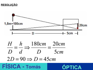 RESOLUÇÃO




  H h       180cm 20cm
     = ⇒          =
  D d         D      5cm
  2 D = 90 ⇒ D = 45cm
                  ESPELHOS PLANOS
FÍSICA - Tomás          ÓPTICA
 