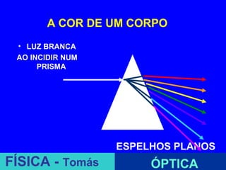 A COR DE UM CORPO
 • LUZ BRANCA
 AO INCIDIR NUM
      PRISMA




                  ESPELHOS PLANOS
FÍSICA - Tomás         ÓPTICA
 