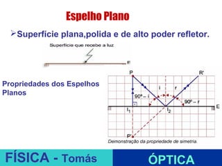 Espelho Plano
  Superfície plana,polida e de alto poder refletor.




Propriedades dos Espelhos
Planos




                            ESPELHOS PLANOS
FÍSICA - Tomás                      ÓPTICA
 