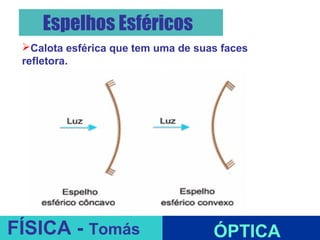 Espelhos Esféricos
 Calota esférica que tem uma de suas faces
 refletora.




                           ESPELHOS PLANOS
FÍSICA - Tomás                      ÓPTICA
 