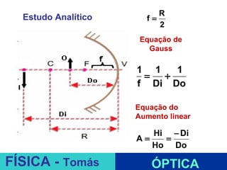 R
  Estudo Analítico       f=
                            2
                        Equação de
                          Gauss

                        1 1   1
                         =  +
                        f Di Do

                       Equação do
                       Aumento linear

                           Hi − Di
                        A=   =
                           Ho Do
                     ESPELHOS PLANOS
FÍSICA - Tomás             ÓPTICA
 