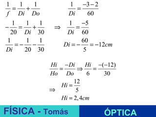1    1    1          1 −3 − 2
   =    +               =
f Di Do             Di       60
   1   1    1       1 −5
−    =    +      ⇒      =
  20 Di 30          Di 60
 1     1    1             60
    =− −           Di = −     = −12cm
Di     20 30               5

                Hi − Di      Hi −(−12)
                  =      ⇒     =
                Ho Do        6    30
                        12
                   Hi =
                ⇒        5
                   Hi = 2, 4cm
                          ESPELHOS PLANOS
FÍSICA - Tomás                    ÓPTICA
 