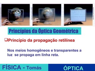 Princípios da Óptica Geométrica
Princípio da propagação retilínea

 Nos meios homogêneos e transparentes a
 luz se propaga em linha reta.
                      ESPELHOS PLANOS
FÍSICA - Tomás               ÓPTICA
 