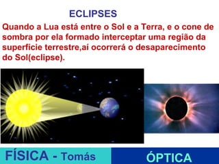 ECLIPSES
Quando a Lua está entre o Sol e a Terra, e o cone de
sombra por ela formado interceptar uma região da
superfície terrestre,aí ocorrerá o desaparecimento
do Sol(eclipse).




                           ESPELHOS PLANOS
FÍSICA - Tomás                     ÓPTICA
 