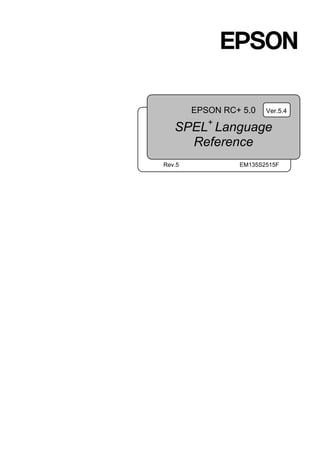 EPSON RC+ 5.0
SPEL+
Language
Reference
Ver.5.4
Rev.5 EM135S2515F
 