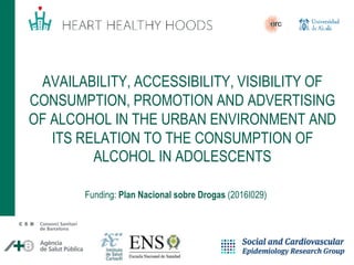 AVAILABILITY, ACCESSIBILITY, VISIBILITY OF
CONSUMPTION, PROMOTION AND ADVERTISING
OF ALCOHOL IN THE URBAN ENVIRONMENT AND
ITS RELATION TO THE CONSUMPTION OF
ALCOHOL IN ADOLESCENTS
Funding: Plan Nacional sobre Drogas (2016I029)
 