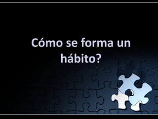 Cómo se forma un
hábito?
 