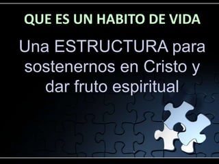 QUE ES UN HABITO DE VIDA
Una ESTRUCTURA para
sostenernos en Cristo y
dar fruto espiritual
 