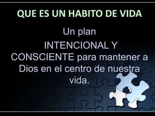 QUE ES UN HABITO DE VIDA
Un plan
INTENCIONAL Y
CONSCIENTE para mantener a
Dios en el centro de nuestra
vida.
 