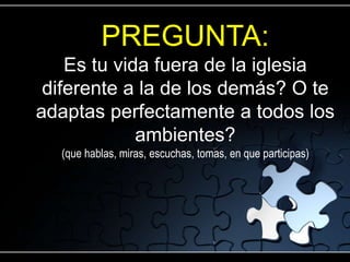 PREGUNTA:
    Es tu vida fuera de la iglesia
 diferente a la de los demás? O te
adaptas perfectamente a todos los
             ambientes?
  (que hablas, miras, escuchas, tomas, en que participas)
 