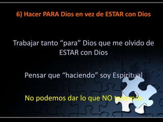 6) Hacer PARA Dios en vez de ESTAR con Dios



Trabajar tanto “para” Dios que me olvido de
               ESTAR con Dios

   Pensar que “haciendo” soy Espiritual

   No podemos dar lo que NO tenemos
 