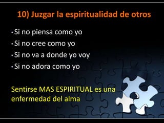 10) Juzgar la espiritualidad de otros
• Si no piensa como yo
• Si no cree como yo

• Si no va a donde yo voy

• Si no adora como yo



Sentirse MAS ESPIRITUAL es una
enfermedad del alma
 