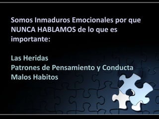 Somos Inmaduros Emocionales por que
NUNCA HABLAMOS de lo que es
importante:

Las Heridas
Patrones de Pensamiento y Conducta
Malos Habitos
 