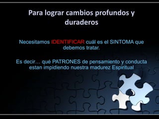Para lograr cambios profundos y
               duraderos

 Necesitamos IDENTIFICAR cuál es el SINTOMA que
                 debemos tratar.

Es decir… qué PATRONES de pensamiento y conducta
     estan impidiendo nuestra madurez Espiritual
 