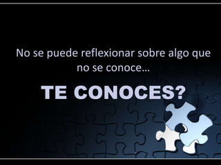 No se puede reflexionar sobre algo que
           no se conoce…

    TE CONOCES?
 